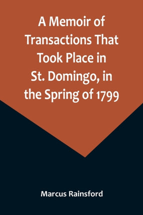 A Memoir of Transactions That Took Place in St. Domingo, in the Spring of 1799; Affording an Idea of the Present State of that Country, the Real Character of Its Black Governor, Toussaint L'ouverture, and the Safety of our West-India Island