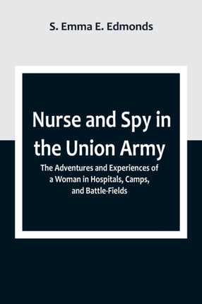 Nurse and Spy in the Union Army; The Adventures and Experiences of a Woman in Hospitals, Camps, and Battle-Fields