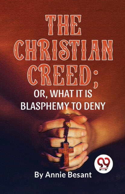 The Christian Creed; or, What it is Blasphemy to