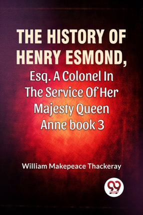 The History of Henry Esmond Esq. a Colonel in the Service of Her Majesty Queen Anne Book 3