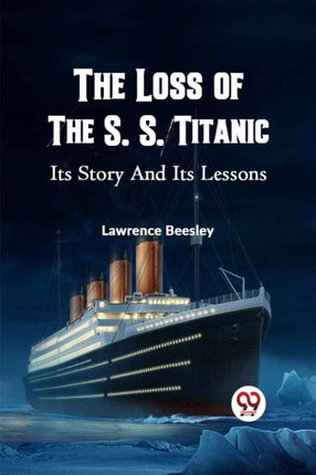 The Loss of the S. S. Titanic Its Story and Its