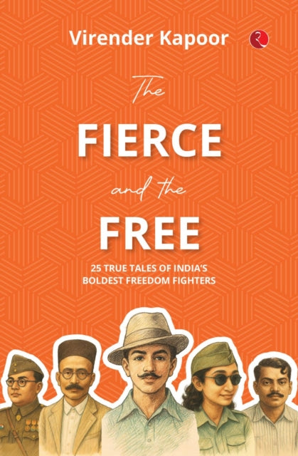 The Fierce and the Free True Tales of Indias Boldest Freedom Fighters