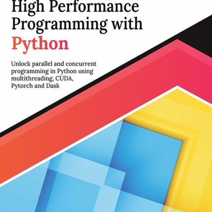 Parallel and High Performance Programming with Python: Unlock Parallel and Concurrent Programming in Python Using Multithreading, Cuda, Pytorch and Dask.