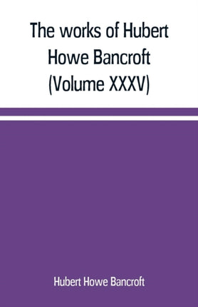 The works of Hubert Howe Bancroft (Volume XXXV)