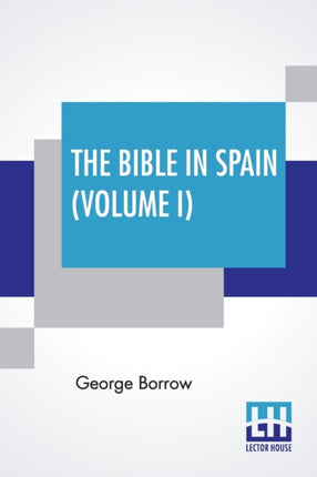The Bible In Spain (Volume I): Or, The Journeys, Adventures, And Imprisonments Of An Englishman In An Attempt To Circulate The Scriptures In The Peninsula. A New Edition, With Notes And A Glossary, By Ulick Ralph Burke, Revised And Correcte