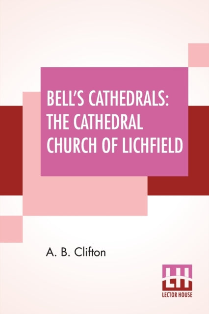 Bell's Cathedrals: The Cathedral Church Of Lichfield - A Description Of Its Fabric And A Brief History Of The Episcopal See