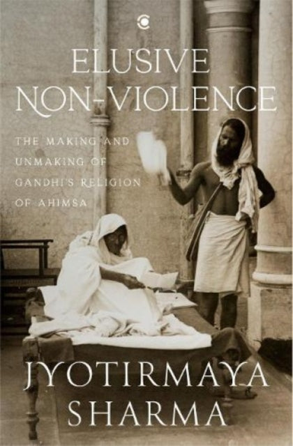 Elusive Nonviolence: The Making and Unmaking of Gandhi's Religion of Ahimsa