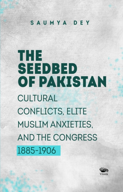 The Seedbed of Pakistan: Cultural Conflicts, Elite Muslim Anxieties and the Congress