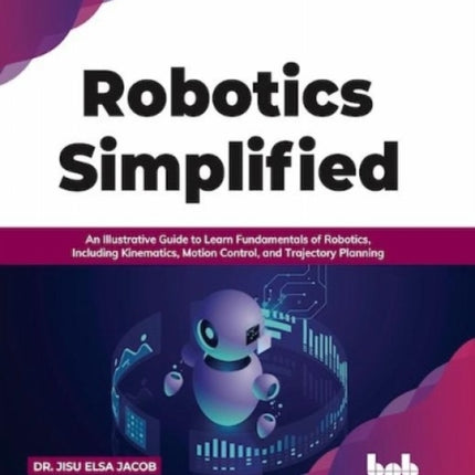 Robotics Simplified: An Illustrative Guide to Learn Fundamentals of Robotics, Including Kinematics, Motion Control, and Trajectory Planning