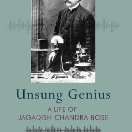 UNSUNG GENIUS A Life of Jagadish Chandra Bose: A Life of Jagadish Chandra Bose