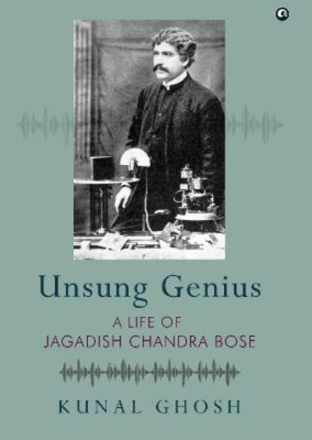 UNSUNG GENIUS A Life of Jagadish Chandra Bose: A Life of Jagadish Chandra Bose