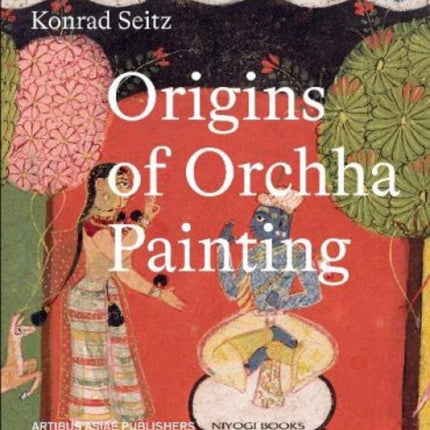 Origins of Orchha Painting: Orchha, Datia, Panna: Miniatures from the Royal Courts of Bundelkhand (1590-1850) Vol. 1