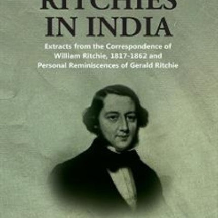 The Ritchies in India: Extracts from the Correspondence of William Ritchie, 1817-1862 and Personal Reminiscences of Gerald Ritchie