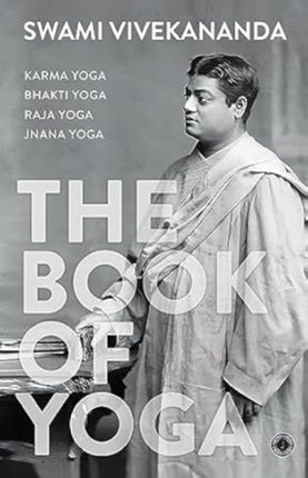 The Book of Yoga: Karma Yoga, Bhakti Yoga, Raja Yoga, Jnana Yoga