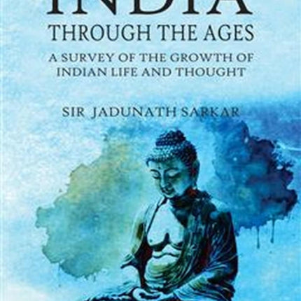 India Through the Ages: A Survey of the Growth of Indian Life and Thought