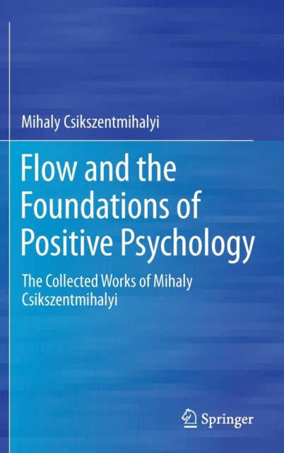 Flow and the Foundations of Positive Psychology: The Collected Works of Mihaly Csikszentmihalyi