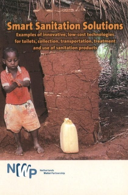 Smart Sanitation Solutions: Examples of Innovative, Low-Cost Technologies for Toilets, Collection, Transportation, Treatment & Use of Sanitation Products