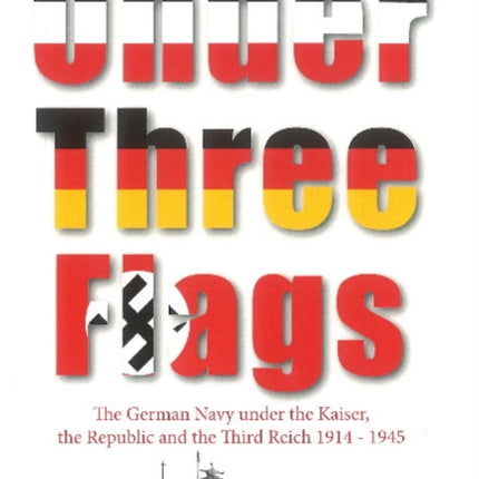 Under Three Flags: The German Navy Under the Kaiser, the Republic and the Third Reich 1914-1945