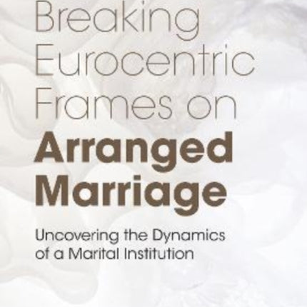 Breaking Eurocentric Frames on Arranged Marriage: Uncovering the Dynamics of a Marital Institution