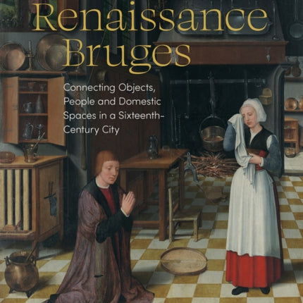 At Home in Renaissance Bruges: Connecting Objects, People and Domestic Spaces in a Sixteenth-Century City