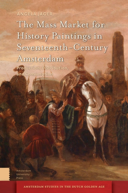 The Mass Market for History Paintings in Seventeenth-Century Amsterdam: Production, Distribution, and Consumption