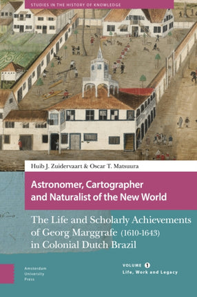 Astronomer, Cartographer and Naturalist of the New World: The Life and Scholarly Achievements of Georg Marggrafe (1610-1643) in Colonial Dutch Brazil. Volume 1: Life, Work and Legacy