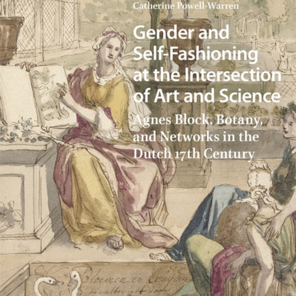 Gender and Self-Fashioning at the Intersection of Art and Science: Agnes Block, Botany, and Networks in the Dutch 17th Century