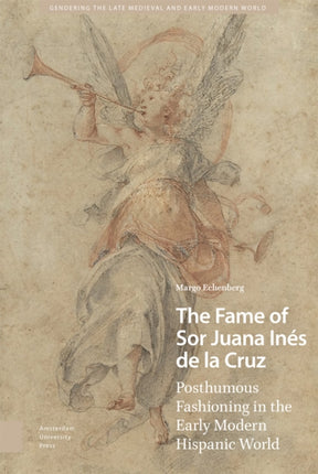 The Fame of Sor Juana Inés de la Cruz: Posthumous Fashioning in the Early Modern Hispanic World