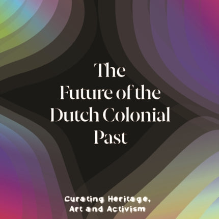 The Future of the Dutch Colonial Past: Curating Heritage, Art and Activism