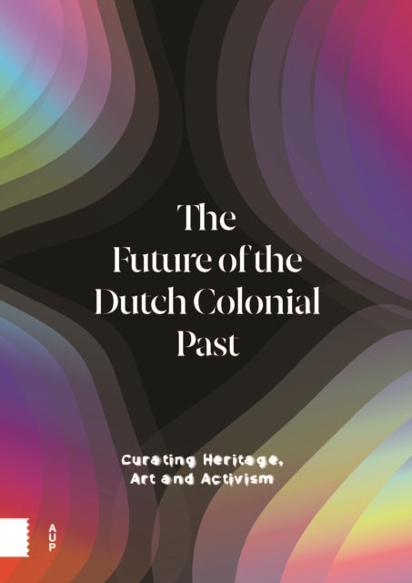 The Future of the Dutch Colonial Past: Curating Heritage, Art and Activism