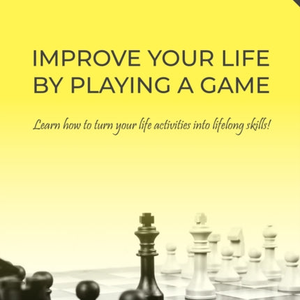 Improve Your Life By Playing A Game: Learn how to turn your life activities into lifelong skills