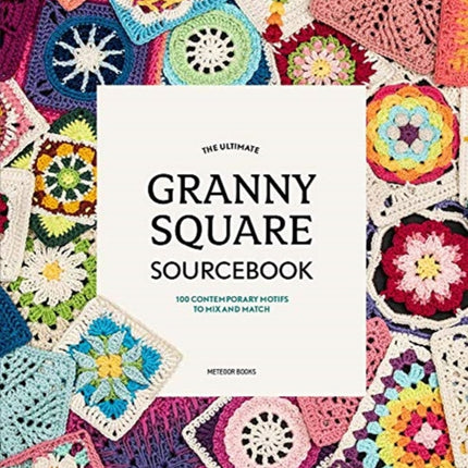 The Ultimate Granny Square Sourcebook: 100 Contemporary Motifs to Mix and Match