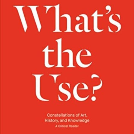 What's the Use?: Constellations of Art, History and Knowledge - A Critical Reader