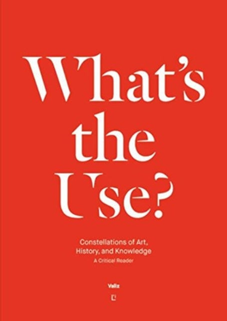 What's the Use?: Constellations of Art, History and Knowledge - A Critical Reader