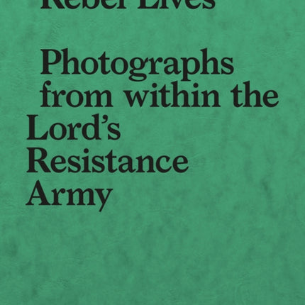 Rebel Lives: Photographs from Inside the Lord's Resistance Army