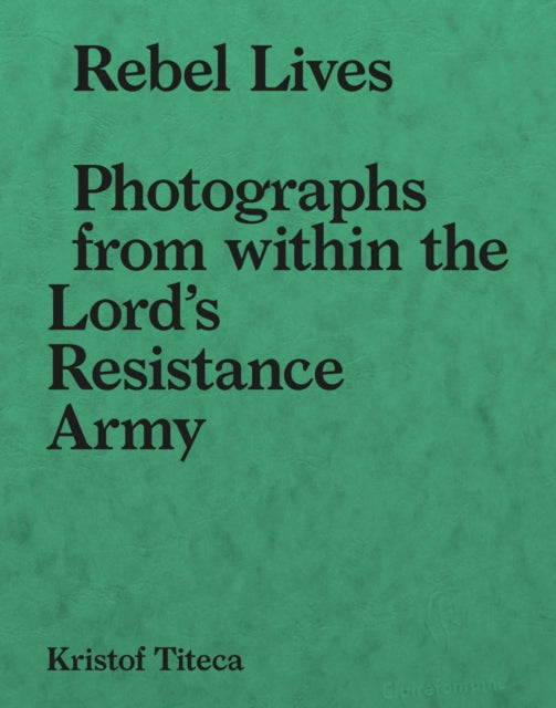 Rebel Lives: Photographs from Inside the Lord's Resistance Army