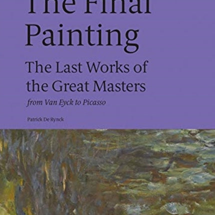 The Final Painting: The Last Works of the Great Masters, from Van Eyck to Picasso