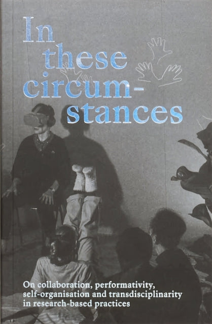 In these circumstances: On collaboration, perfomativity, self-organisation and transdisciplinarity in research-based practices