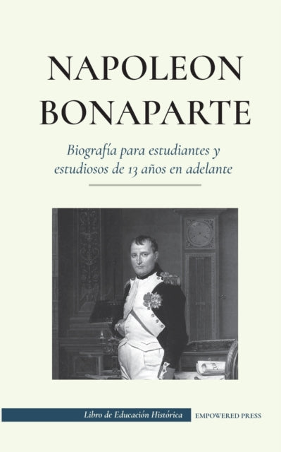 Napoleón Bonaparte - Biografía para estudiantes y estudiosos de 13 años en adelante: (Un líder que cambió la historia de Europa y del mundo)