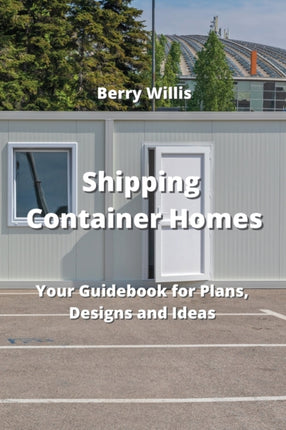 Shipping Container Homes: Your Guidebook for Plans, Designs and Ideas