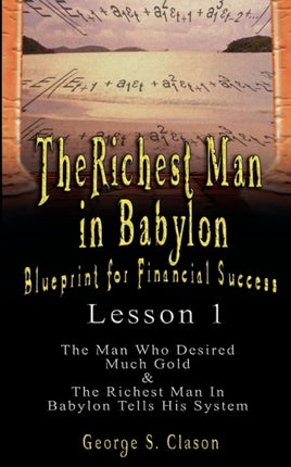 The Richest Man in Babylon: Blueprint for Financial Success - Lesson 1: The Man Who Desired Much Gold & the Richest Man in Babylon Tells His Syste