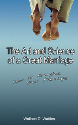 The Art and Science of a Great Marriage: How to Energize Your Marriage