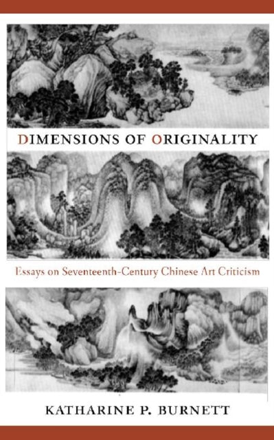 Dimensions of Originality: Essays on Seventeenth-Century Chinese Art Theory and Criticism