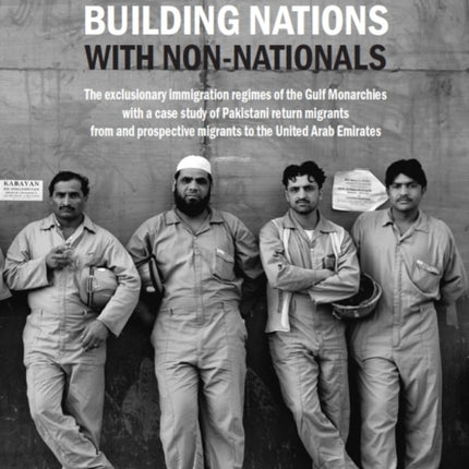 Building Nations with Non-nationals: The exclusionary immigration regimes of the Gulf Monarchies with a case study of Pakistani return migrants from and prospective migrants to the United Arab Emirates