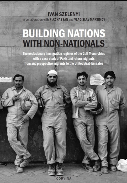 Building Nations with Non-nationals: The exclusionary immigration regimes of the Gulf Monarchies with a case study of Pakistani return migrants from and prospective migrants to the United Arab Emirates