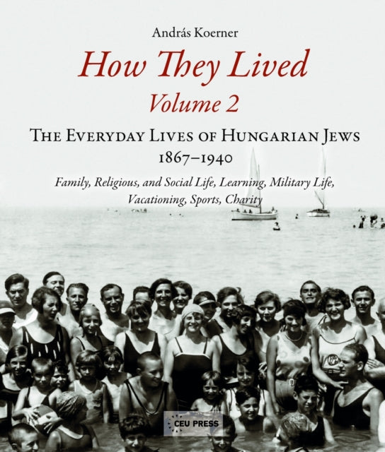 How They Lived: The Everyday Lives of Hungarian Jews, 1867-1940: Family, Religious, and Social Life, Learning, Military Life, Vacationing, Sports, Charity: Volume 2