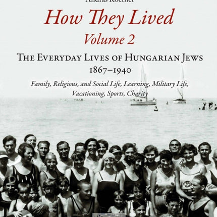 How They Lived 2: The Everyday Lives of Hungarian Jews, 1867-1940: Family, Religious, and Social Life, Learning, Military Life, Vacationing, Sports, Charity