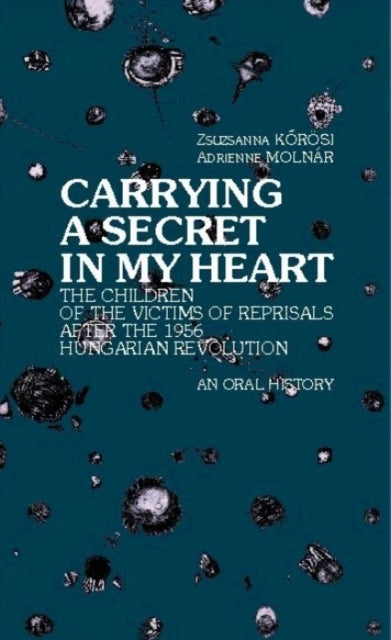 Carrying a Secret in My Heart: Children of the Victims of the Reprisals After the Hungarian Revolution in 1956 - an Oral History