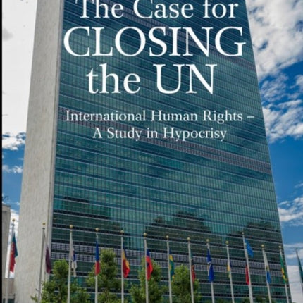 Case for Closing the U.N.: International Human Rights -- A Study in Hypocrisy