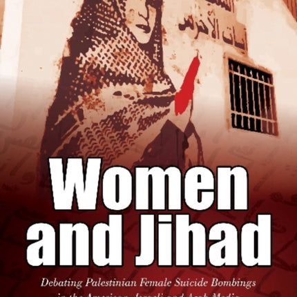 Women and Jihad: Debating Palestinian Female Suicide Bombings in the American, Israeli & Arab Media